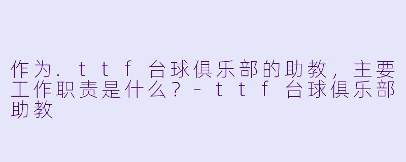 作为.ttf台球俱乐部的助教,主要工作职责是什么?-ttf台球俱乐部助教