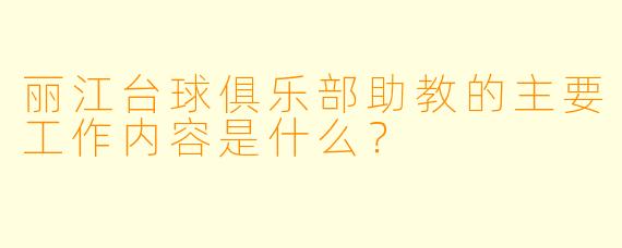 丽江台球俱乐部助教的主要工作内容是什么?