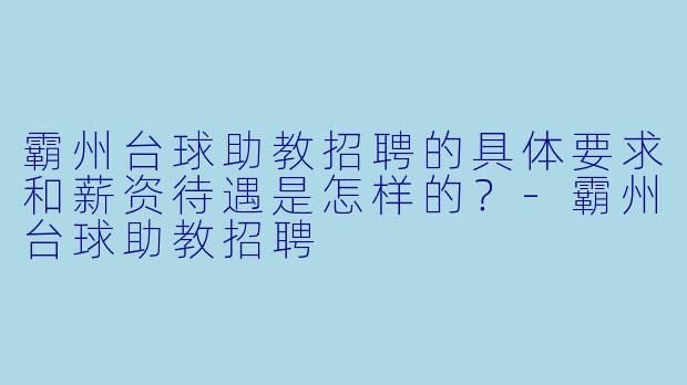 霸州台球助教招聘的具体要求和薪资待遇是怎样的?-霸州台球助教招聘