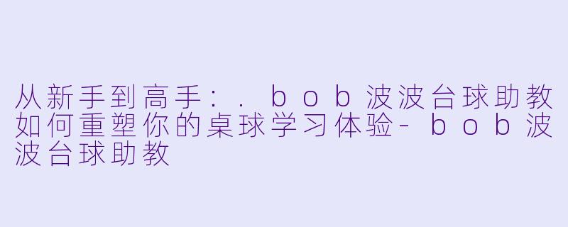 从新手到高手:.bob波波台球助教如何重塑你的桌球学习体验-bob波波台球助教