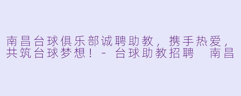 南昌台球俱乐部诚聘助教，携手热爱，共筑台球梦想！