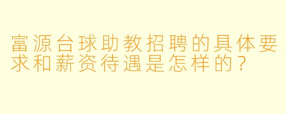 富源台球助教招聘的具体要求和薪资待遇是怎样的?