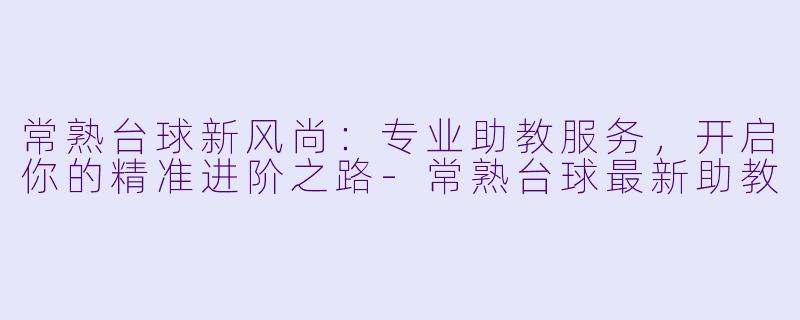 常熟台球新风尚：专业助教服务，开启你的精准进阶之路-常熟台球最新助教