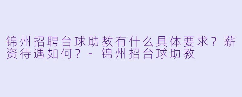 锦州招聘台球助教有什么具体要求？薪资待遇如何？