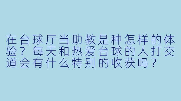 在台球厅当助教是种怎样的体验？每天和热爱台球的人打交道会有什么特别的收获吗？