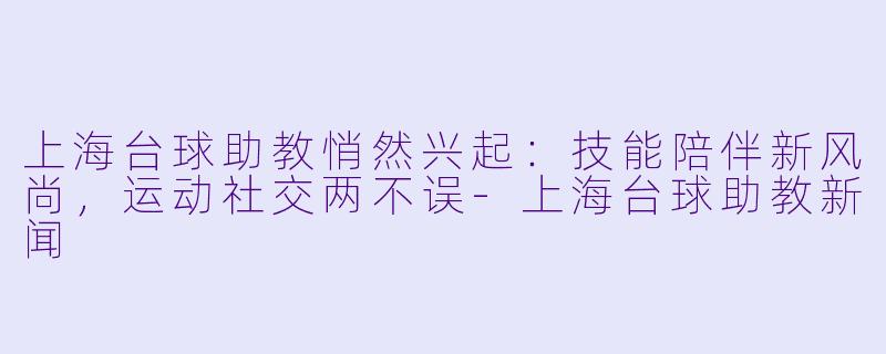 上海台球助教悄然兴起：技能陪伴新风尚，运动社交两不误-上海台球助教新闻