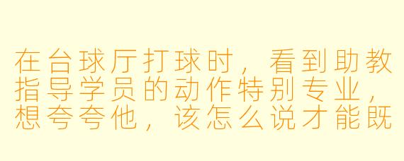 在台球厅打球时，看到助教指导学员的动作特别专业，想夸夸他，该怎么说才能既真诚又不显得刻意呢？