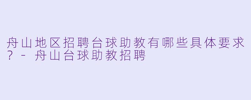 舟山地区招聘台球助教有哪些具体要求？