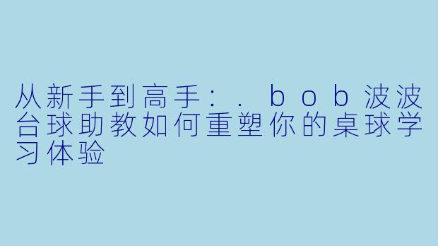 从新手到高手:.bob波波台球助教如何重塑你的桌球学习体验