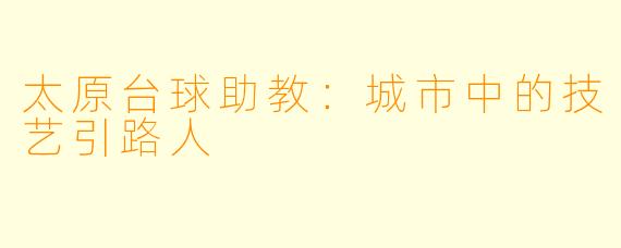 太原台球助教：城市中的技艺引路人