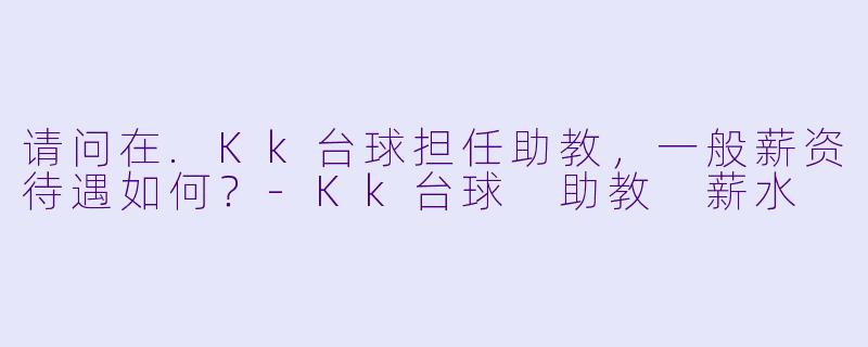 请问在.Kk台球担任助教，一般薪资待遇如何？
