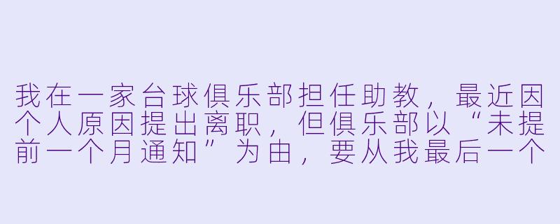 我在一家台球俱乐部担任助教，最近因个人原因提出离职，但俱乐部以“未提前一个月通知”为由，要从我最后一个月工资中扣除一部分钱作为违约金。他们这样做合法吗？-台球助教离职扣钱