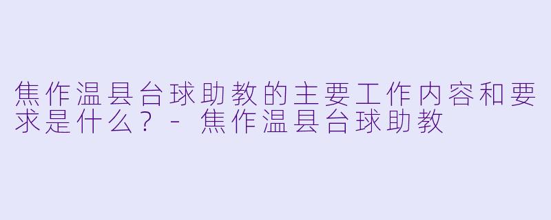 焦作温县台球助教的主要工作内容和要求是什么？-焦作温县台球助教