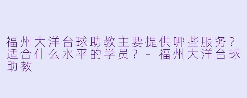 福州大洋台球助教主要提供哪些服务？适合什么水平的学员？-福州大洋台球助教