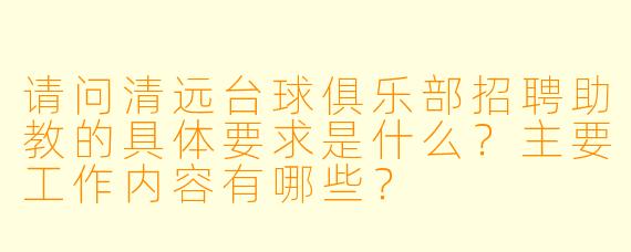 请问清远台球俱乐部招聘助教的具体要求是什么？主要工作内容有哪些？