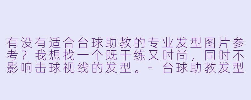 有没有适合台球助教的专业发型图片参考？我想找一个既干练又时尚，同时不影响击球视线的发型。-台球助教发型图片