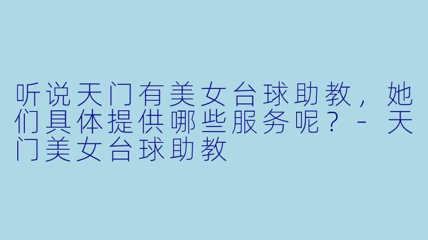 听说天门有美女台球助教，她们具体提供哪些服务呢？-天门美女台球助教