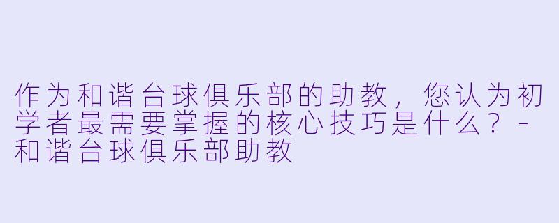 作为和谐台球俱乐部的助教，您认为初学者最需要掌握的核心技巧是什么？-和谐台球俱乐部助教