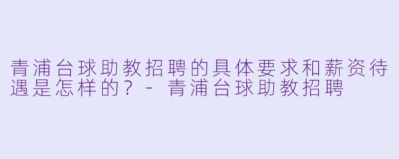 青浦台球助教招聘的具体要求和薪资待遇是怎样的？