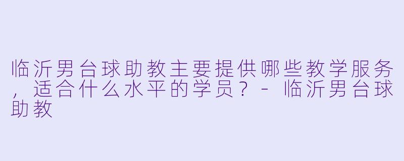 临沂男台球助教主要提供哪些教学服务,适合什么水平的学员?-临沂男台球助教