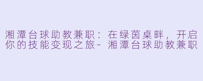 湘潭台球助教兼职:在绿茵桌畔,开启你的技能变现之旅-湘潭台球助教兼职