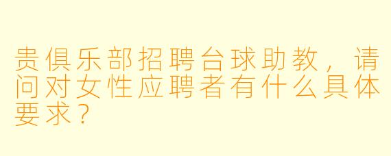 贵俱乐部招聘台球助教，请问对女性应聘者有什么具体要求？