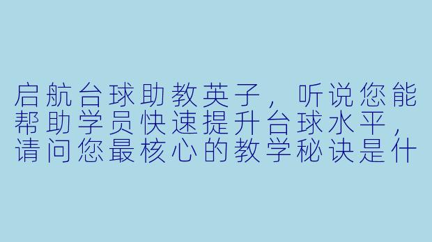 启航台球助教英子，听说您能帮助学员快速提升台球水平，请问您最核心的教学秘诀是什么？
