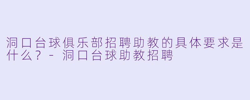洞口台球俱乐部招聘助教的具体要求是什么？-洞口台球助教招聘