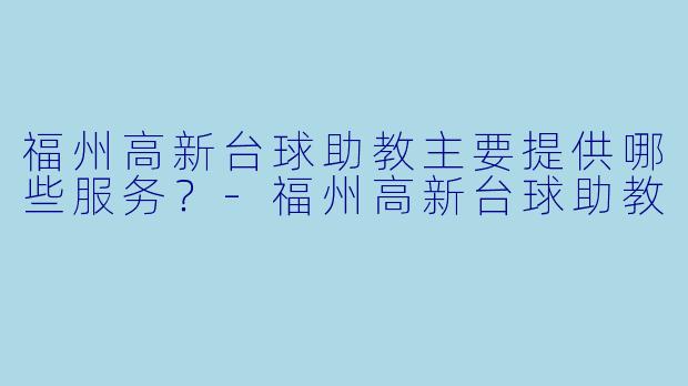 福州高新台球助教主要提供哪些服务?-福州高新台球助教
