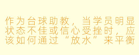 作为台球助教，当学员明显状态不佳或信心受挫时，应该如何通过“放水”来平衡教学效果与学员体验？