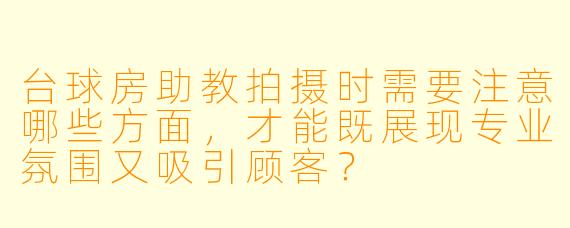 台球房助教拍摄时需要注意哪些方面，才能既展现专业氛围又吸引顾客？