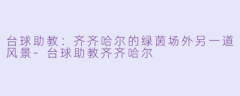 台球助教：齐齐哈尔的绿茵场外另一道风景-台球助教齐齐哈尔