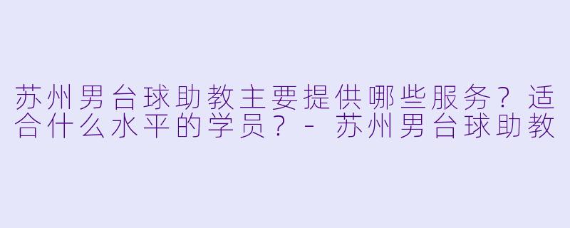 苏州男台球助教主要提供哪些服务？适合什么水平的学员？-苏州男台球助教