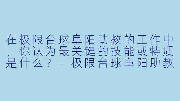 在极限台球阜阳助教的工作中，你认为最关键的技能或特质是什么？