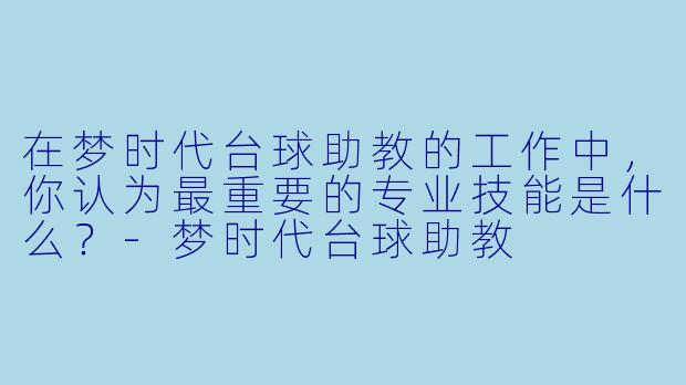 在梦时代台球助教的工作中,你认为最重要的专业技能是什么?-梦时代台球助教