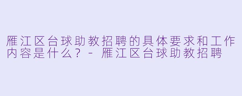 雁江区台球助教招聘的具体要求和工作内容是什么?-雁江区台球助教招聘