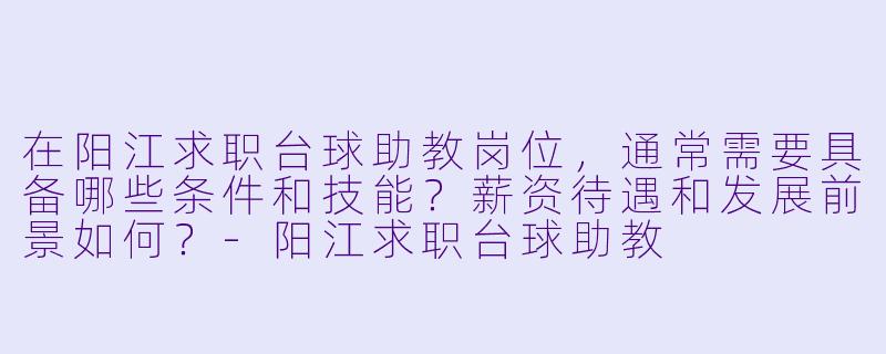 在阳江求职台球助教岗位，通常需要具备哪些条件和技能？薪资待遇和发展前景如何？