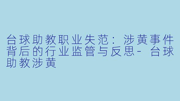台球助教职业失范：涉黄事件背后的行业监管与反思-台球助教涉黄