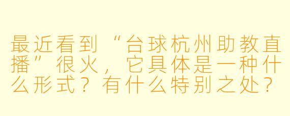 最近看到“台球杭州助教直播”很火，它具体是一种什么形式？有什么特别之处？