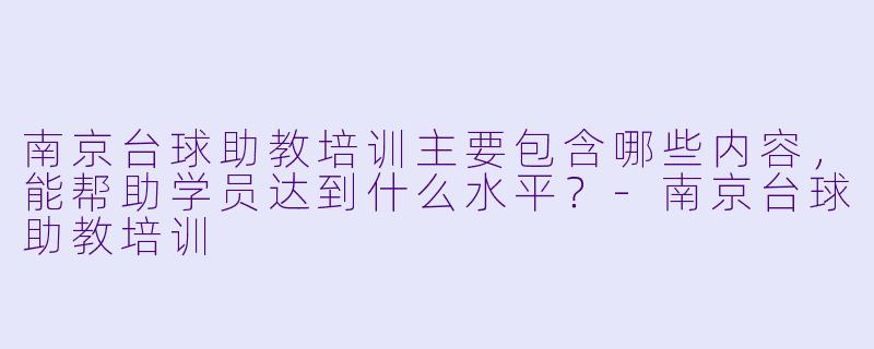 南京台球助教培训主要包含哪些内容，能帮助学员达到什么水平？-南京台球助教培训