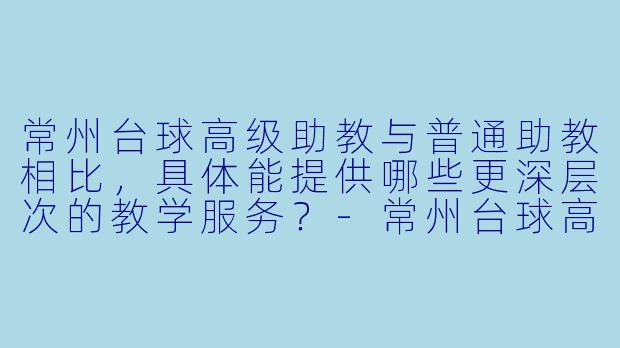 常州台球高级助教与普通助教相比，具体能提供哪些更深层次的教学服务？-常州台球高级助教