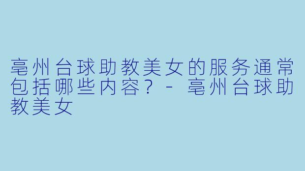亳州台球助教美女的服务通常包括哪些内容?-亳州台球助教美女