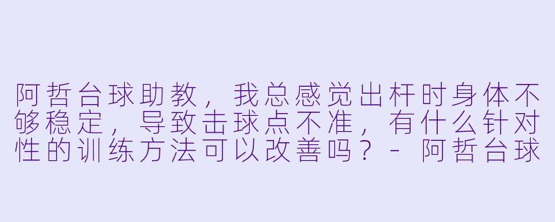 阿哲台球助教，我总感觉出杆时身体不够稳定，导致击球点不准，有什么针对性的训练方法可以改善吗？-阿哲台球助教