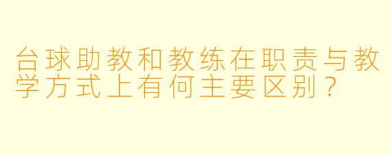 台球助教和教练在职责与教学方式上有何主要区别？