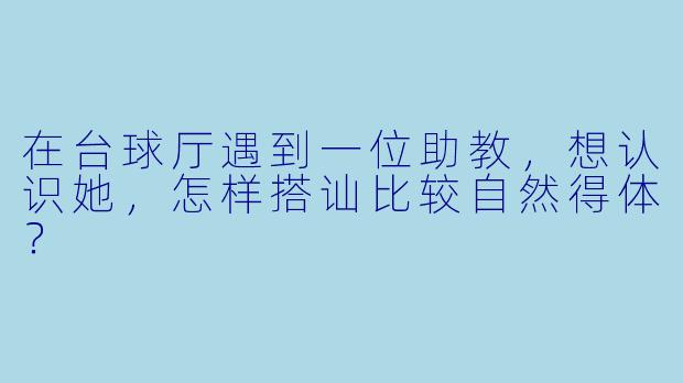 在台球厅遇到一位助教，想认识她，怎样搭讪比较自然得体？