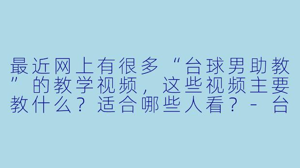 最近网上有很多“台球男助教”的教学视频，这些视频主要教什么？适合哪些人看？