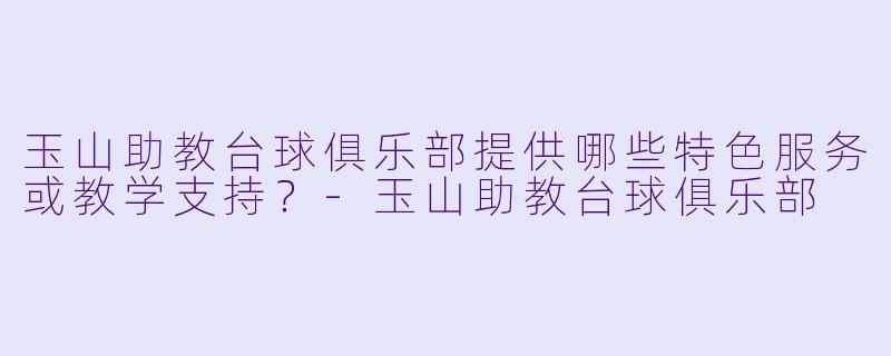 玉山助教台球俱乐部提供哪些特色服务或教学支持？