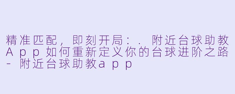 精准匹配，即刻开局：.附近台球助教App如何重新定义你的台球进阶之路