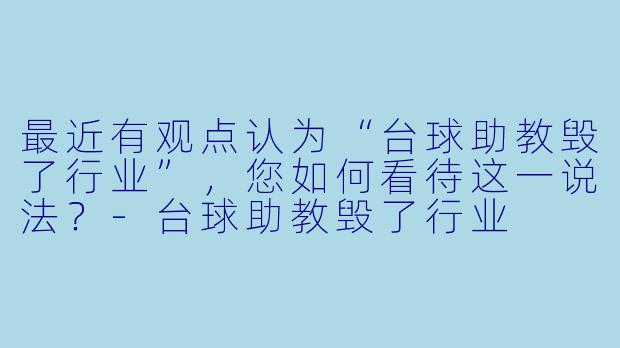 最近有观点认为“台球助教毁了行业”，您如何看待这一说法？