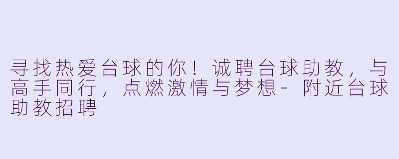 寻找热爱台球的你!诚聘台球助教,与高手同行,点燃激情与梦想-附近台球助教招聘